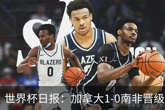 世界杯日报：加拿大1-0南非晋级创历史 韩国主帅洪明甫下课