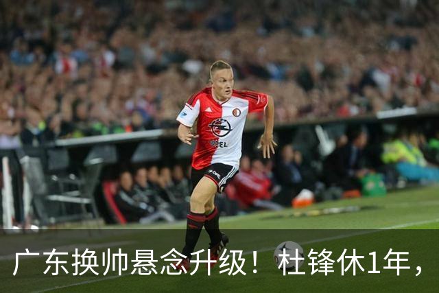 广东换帅悬念升级！杜锋休1年，5人教练组留坑，外教并非唯一选项