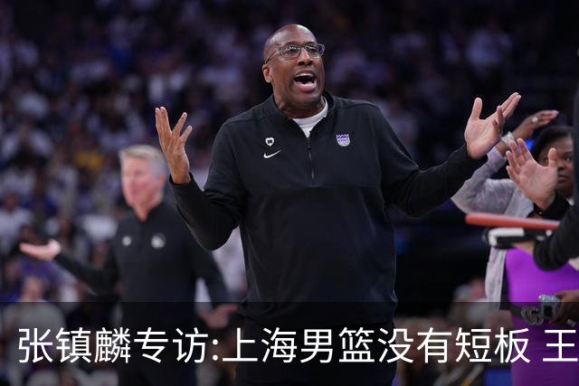张镇麟专访:上海男篮没有短板 王哲林队长当之无愧 弗格是顶级外援