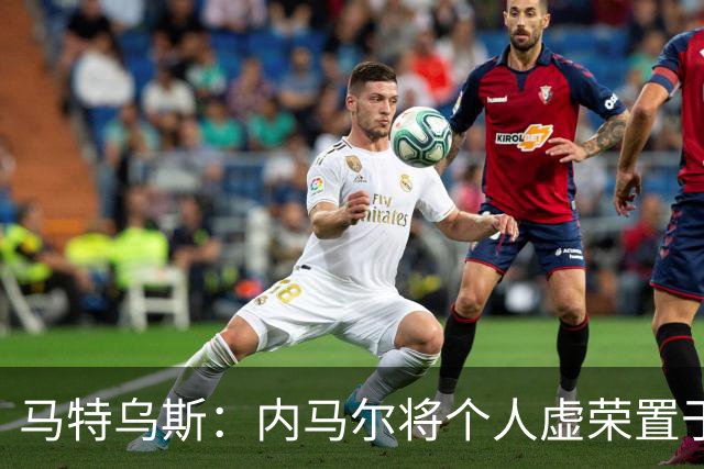 马特乌斯：内马尔将个人虚荣置于球队之上，这支德国队没有领袖