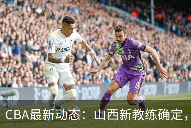 CBA最新动态：山西新教练确定，胡明轩膝伤未愈，刘晓宇重返北控担任助教