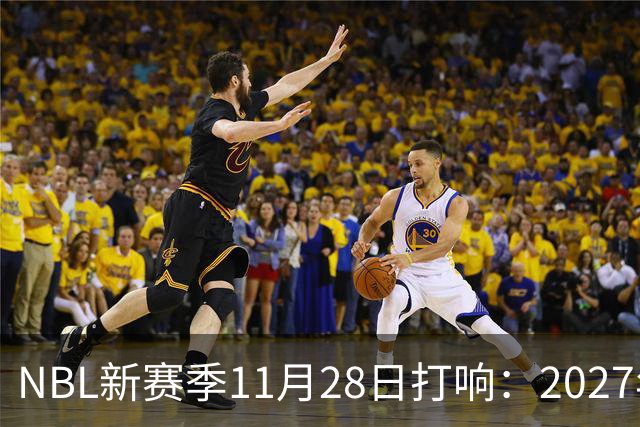 NBL新赛季11月28日打响：2027年4月7日前决出冠军